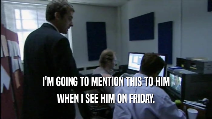 I'M GOING TO MENTION THIS TO HIM WHEN I SEE HIM ON FRIDAY. 