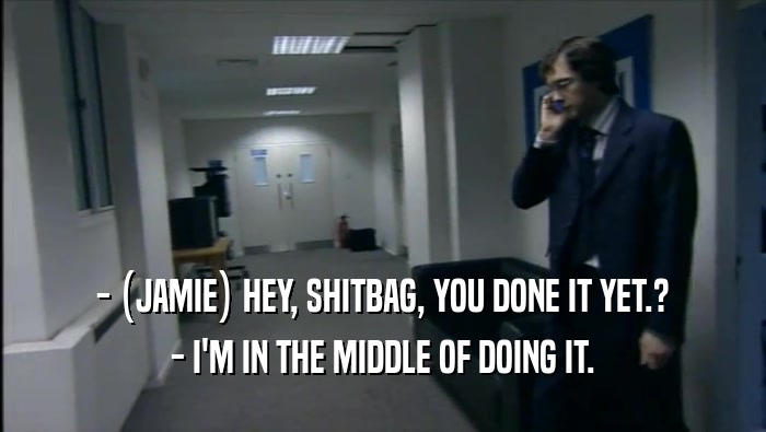 - (JAMIE) HEY, SHITBAG, YOU DONE IT YET.? - I'M IN THE MIDDLE OF DOING IT. 