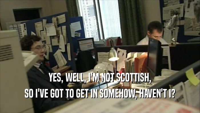 YES, WELL, I'M NOT SCOTTISH, SO I'VE GOT TO GET IN SOMEHOW, HAVEN'T I? 