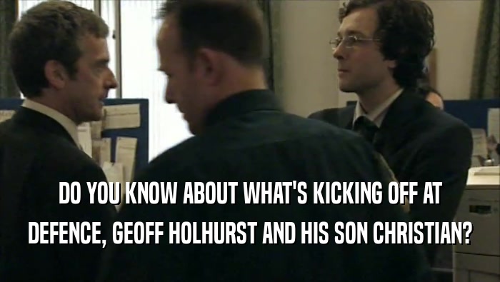DO YOU KNOW ABOUT WHAT'S KICKING OFF AT DEFENCE, GEOFF HOLHURST AND HIS SON CHRISTIAN? 