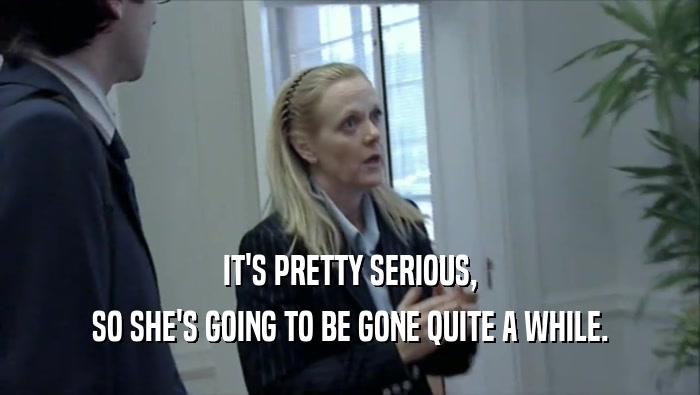 IT'S PRETTY SERIOUS, SO SHE'S GOING TO BE GONE QUITE A WHILE. 