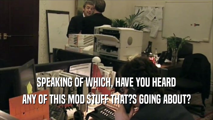 SPEAKING OF WHICH, HAVE YOU HEARD ANY OF THIS MOD STUFF THAT?S GOING ABOUT? 