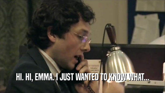 HI. HI, EMMA. I JUST WANTED TO KNOW WHAT...  