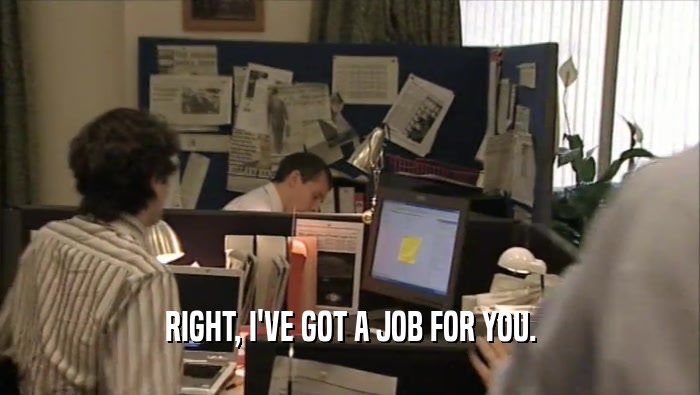 RIGHT, I'VE GOT A JOB FOR YOU.  