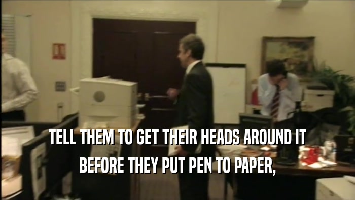 TELL THEM TO GET THEIR HEADS AROUND IT BEFORE THEY PUT PEN TO PAPER, 