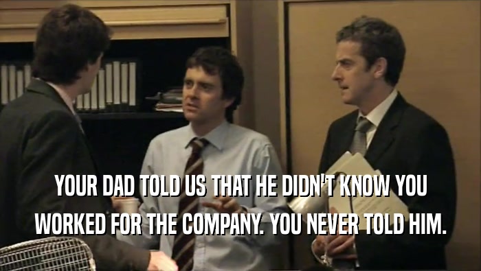 YOUR DAD TOLD US THAT HE DIDN'T KNOW YOU WORKED FOR THE COMPANY. YOU NEVER TOLD HIM. 