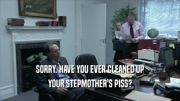 SORRY. HAVE YOU EVER CLEANED UP YOUR STEPMOTHER'S PISS? 