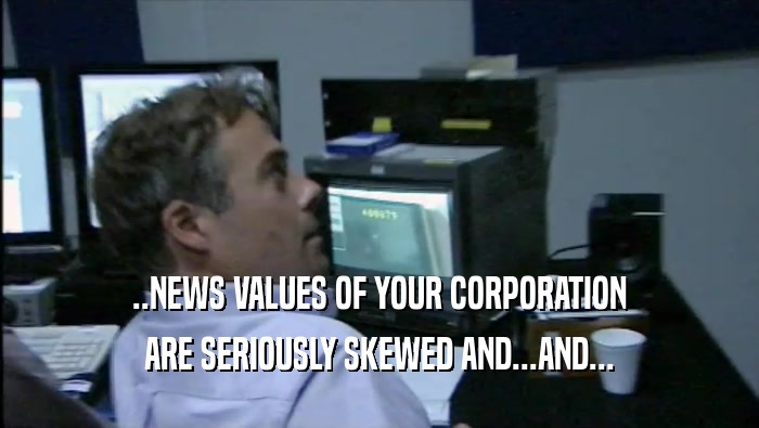 ..NEWS VALUES OF YOUR CORPORATION ARE SERIOUSLY SKEWED AND...AND... 