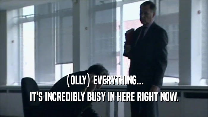 (OLLY) EVERYTHING... IT'S INCREDIBLY BUSY IN HERE RIGHT NOW. 