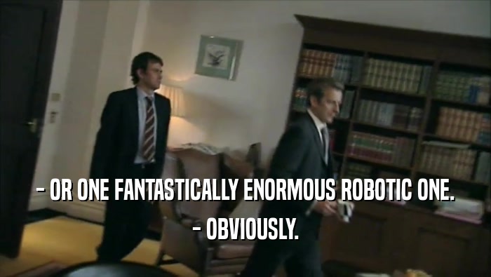 - OR ONE FANTASTICALLY ENORMOUS ROBOTIC ONE. - OBVIOUSLY. 