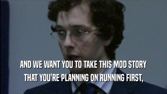 AND WE WANT YOU TO TAKE THIS MOD STORY THAT YOU'RE PLANNING ON RUNNING FIRST, 