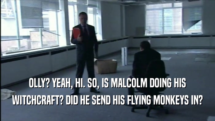 OLLY? YEAH, HI. SO, IS MALCOLM DOING HIS WITCHCRAFT? DID HE SEND HIS FLYING MONKEYS IN? 