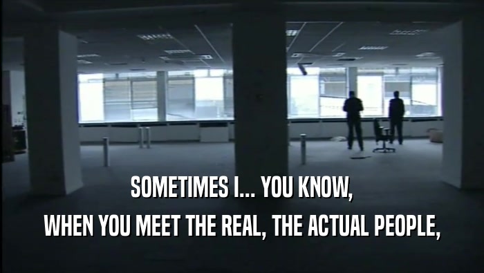 SOMETIMES I... YOU KNOW, WHEN YOU MEET THE REAL, THE ACTUAL PEOPLE, 