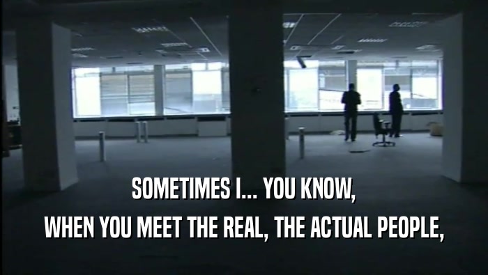 SOMETIMES I... YOU KNOW, WHEN YOU MEET THE REAL, THE ACTUAL PEOPLE, 