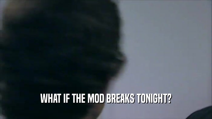 WHAT IF THE MOD BREAKS TONIGHT?  