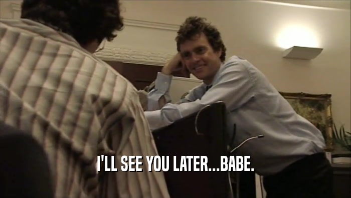 I'LL SEE YOU LATER...BABE.  