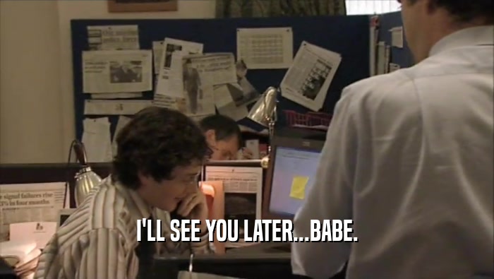 I'LL SEE YOU LATER...BABE.  