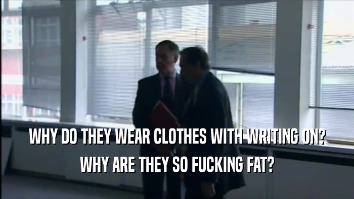 WHY DO THEY WEAR CLOTHES WITH WRITING ON? WHY ARE THEY SO FUCKING FAT? 