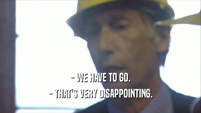 - WE HAVE TO GO. - THAT'S VERY DISAPPOINTING. 