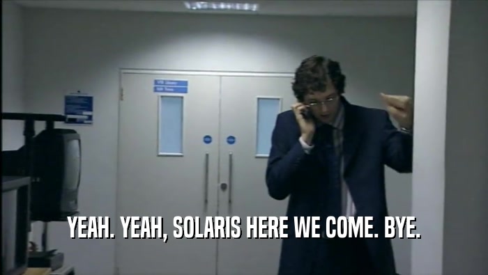YEAH. YEAH, SOLARIS HERE WE COME. BYE.  