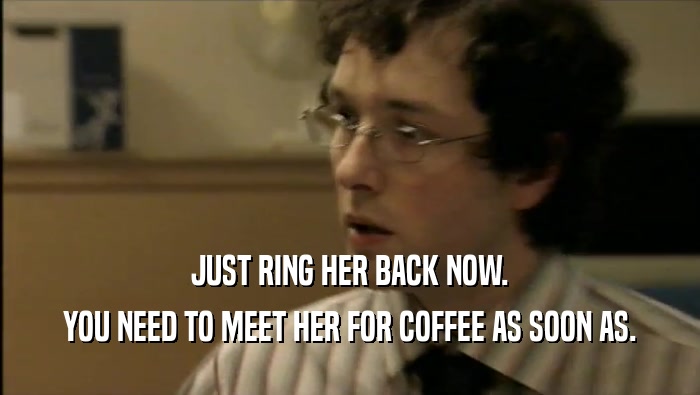 JUST RING HER BACK NOW. YOU NEED TO MEET HER FOR COFFEE AS SOON AS. 