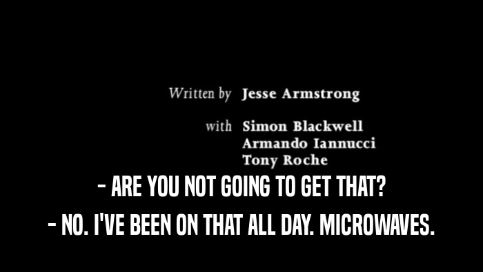 - ARE YOU NOT GOING TO GET THAT? - NO. I'VE BEEN ON THAT ALL DAY. MICROWAVES. 