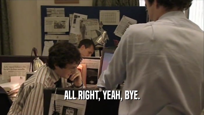 ALL RIGHT, YEAH, BYE.  