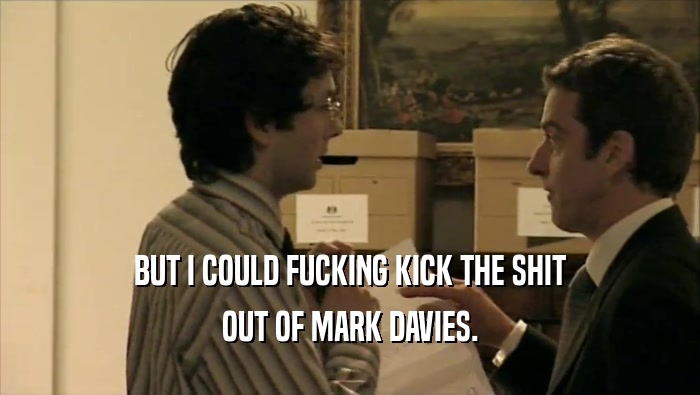 BUT I COULD FUCKING KICK THE SHIT
 OUT OF MARK DAVIES.
 