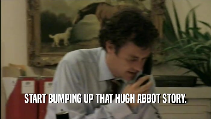 START BUMPING UP THAT HUGH ABBOT STORY.  
