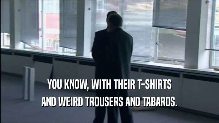 YOU KNOW, WITH THEIR T-SHIRTS AND WEIRD TROUSERS AND TABARDS. 