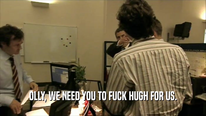 OLLY, WE NEED YOU TO FUCK HUGH FOR US.  