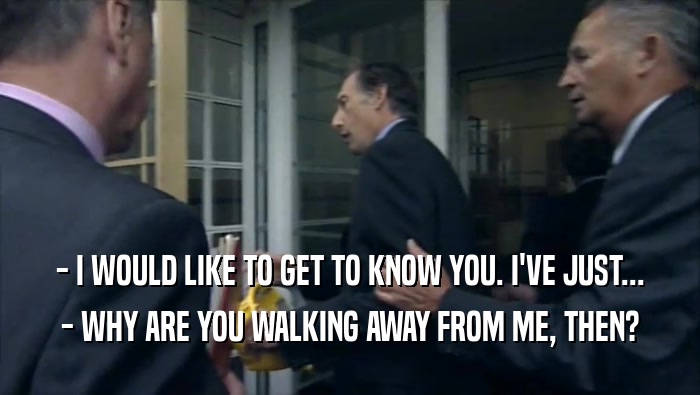 - I WOULD LIKE TO GET TO KNOW YOU. I'VE JUST... - WHY ARE YOU WALKING AWAY FROM ME, THEN? 