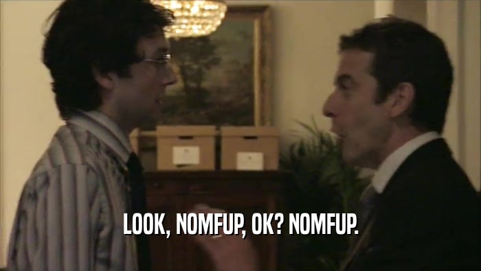 LOOK, NOMFUP, OK? NOMFUP.  
