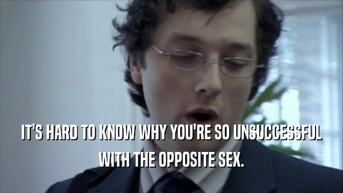 IT'S HARD TO KNOW WHY YOU'RE SO UNSUCCESSFUL WITH THE OPPOSITE SEX. 