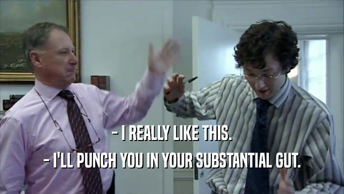 - I REALLY LIKE THIS. - I'LL PUNCH YOU IN YOUR SUBSTANTIAL GUT. 