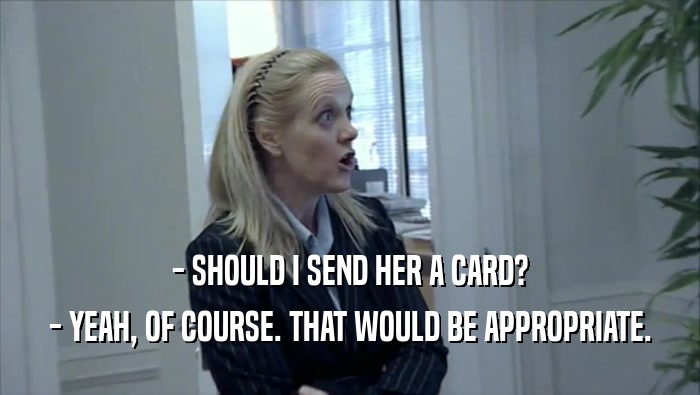 - SHOULD I SEND HER A CARD? - YEAH, OF COURSE. THAT WOULD BE APPROPRIATE. 