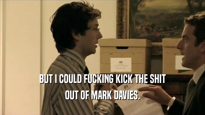 BUT I COULD FUCKING KICK THE SHIT OUT OF MARK DAVIES. 