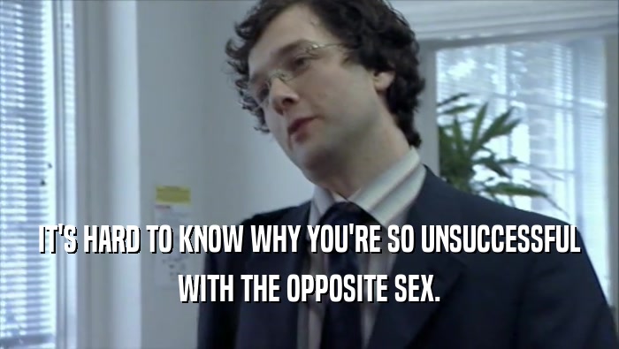 IT'S HARD TO KNOW WHY YOU'RE SO UNSUCCESSFUL WITH THE OPPOSITE SEX. 