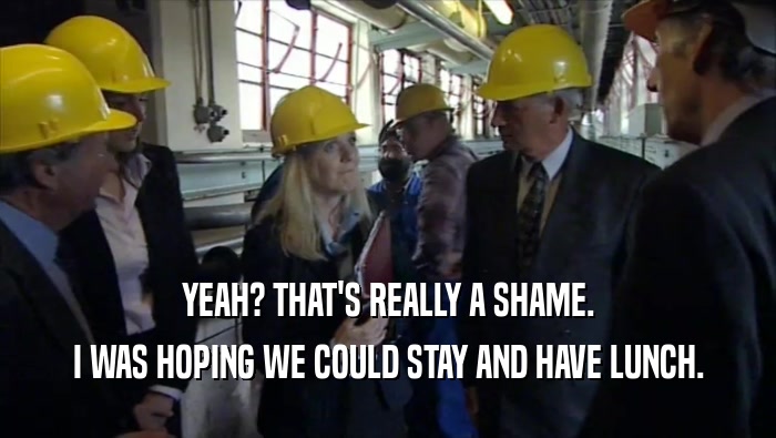 YEAH? THAT'S REALLY A SHAME. I WAS HOPING WE COULD STAY AND HAVE LUNCH. 