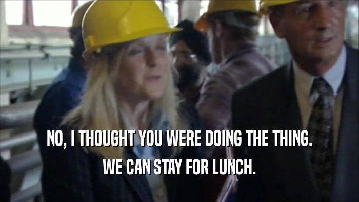 NO, I THOUGHT YOU WERE DOING THE THING. WE CAN STAY FOR LUNCH. 