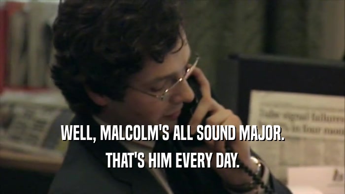 WELL, MALCOLM'S ALL SOUND MAJOR. THAT'S HIM EVERY DAY. 