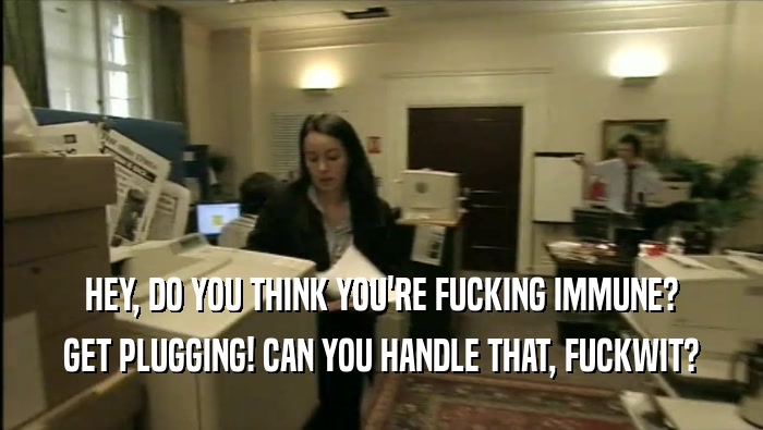 HEY, DO YOU THINK YOU'RE FUCKING IMMUNE? GET PLUGGING! CAN YOU HANDLE THAT, FUCKWIT? 
