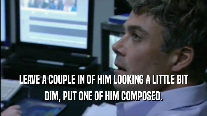 LEAVE A COUPLE IN OF HIM LOOKING A LITTLE BIT DIM, PUT ONE OF HIM COMPOSED. 