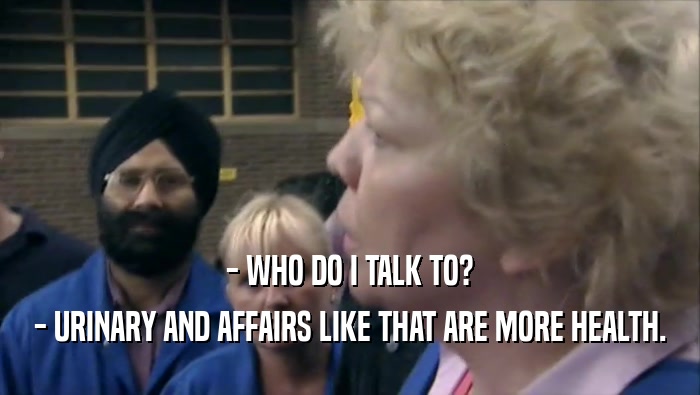 - WHO DO I TALK TO? - URINARY AND AFFAIRS LIKE THAT ARE MORE HEALTH. 