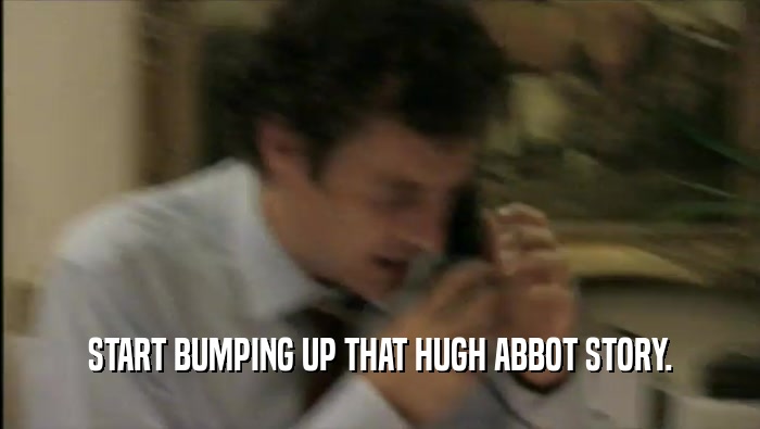 START BUMPING UP THAT HUGH ABBOT STORY.  