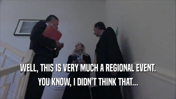 WELL, THIS IS VERY MUCH A REGIONAL EVENT. YOU KNOW, I DIDN'T THINK THAT... 