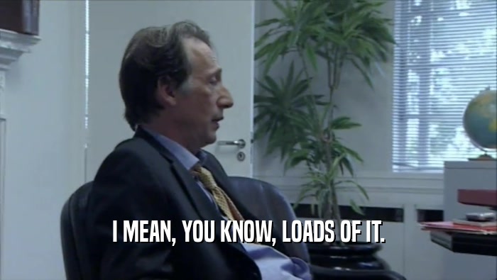 I MEAN, YOU KNOW, LOADS OF IT.  