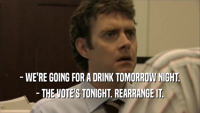 - WE'RE GOING FOR A DRINK TOMORROW NIGHT. - THE VOTE'S TONIGHT. REARRANGE IT. 