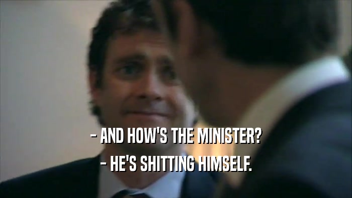 - AND HOW'S THE MINISTER? - HE'S SHITTING HIMSELF. 