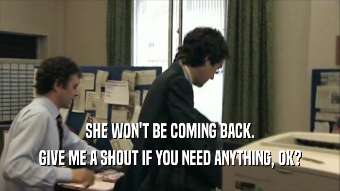 SHE WON'T BE COMING BACK. GIVE ME A SHOUT IF YOU NEED ANYTHING, OK? 